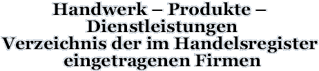 Handwerk – Produkte – Dienstleistungen Verzeichnis der im Handelsregister eingetragenen Firmen